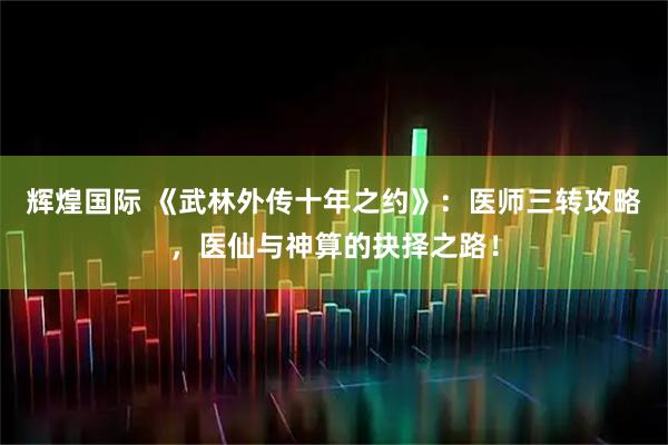 辉煌国际 《武林外传十年之约》：医师三转攻略，医仙与神算的抉择之路！