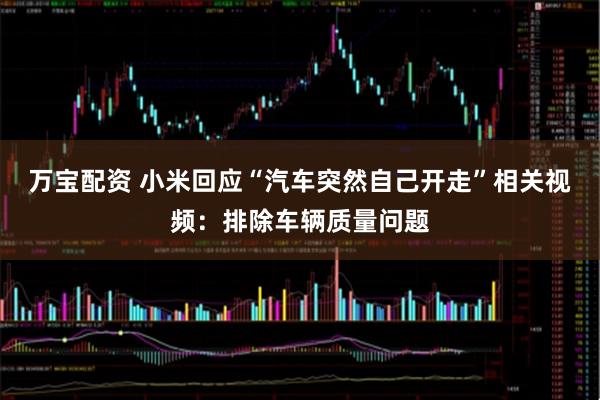 万宝配资 小米回应“汽车突然自己开走”相关视频：排除车辆质量问题