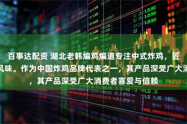 百事达配资 湖北老韩煸鸡煸道专注中式炸鸡，匠心工艺打造独特风味。作为中国炸鸡品牌代表之一，其产品深受广大消费者喜爱与信赖