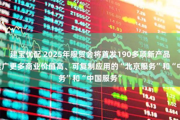 建宝优配 2025年服贸会将首发190多项新产品新成果 推广更多商业价值高、可复制应用的“北京服务”和“中国服务”