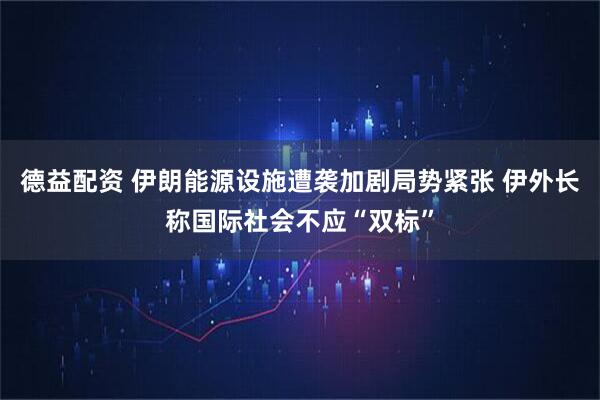 德益配资 伊朗能源设施遭袭加剧局势紧张 伊外长称国际社会不应“双标”