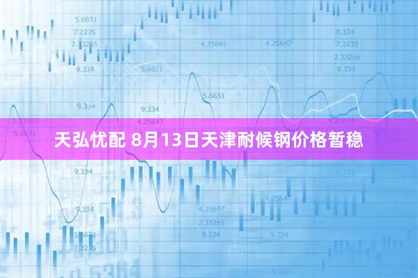 天弘忧配 8月13日天津耐候钢价格暂稳