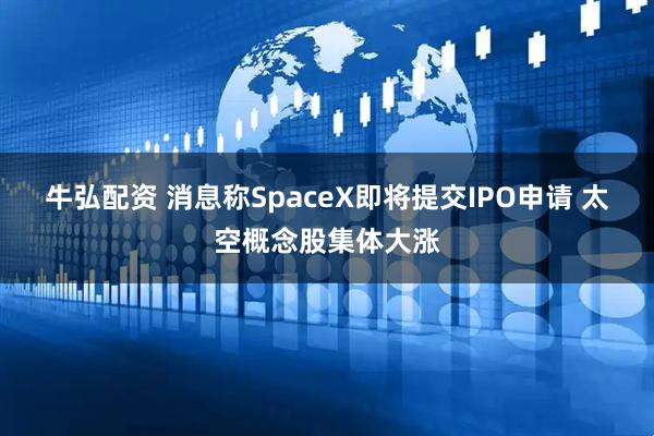 牛弘配资 消息称SpaceX即将提交IPO申请 太空概念股集体大涨