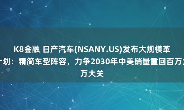 K8金融 日产汽车(NSANY.US)发布大规模革新计划：精简车型阵容，力争2030年中美销量重回百万大关