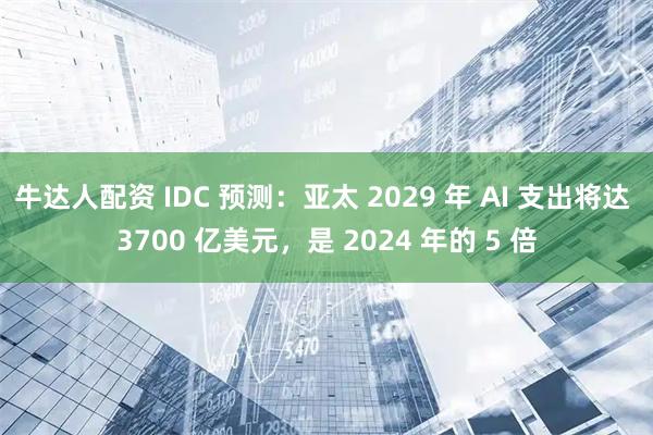 牛达人配资 IDC 预测：亚太 2029 年 AI 支出将达 3700 亿美元，是 2024 年的 5 倍