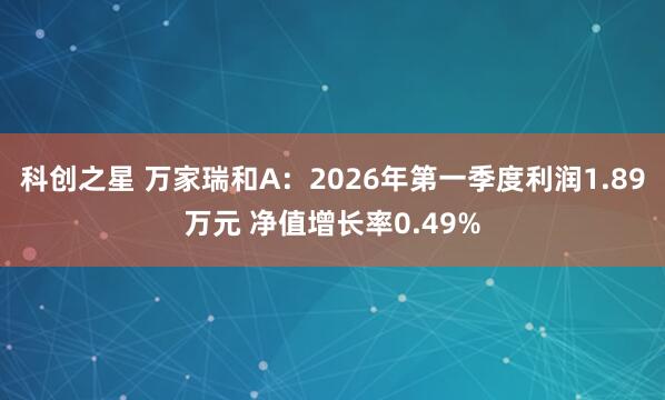 科创之星 万家瑞和A：2026年第一季度利润1.89万元 净值增长率0.49%