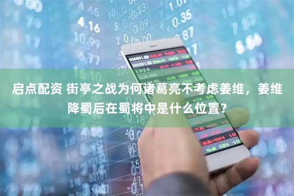 启点配资 街亭之战为何诸葛亮不考虑姜维，姜维降蜀后在蜀将中是什么位置？