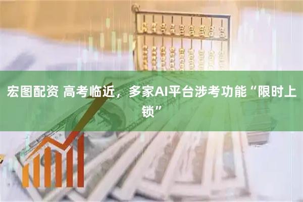 宏图配资 高考临近，多家AI平台涉考功能“限时上锁”