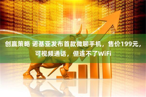 创赢策略 诺基亚发布首款微聊手机，售价199元，可视频通话，但连不了WiFi