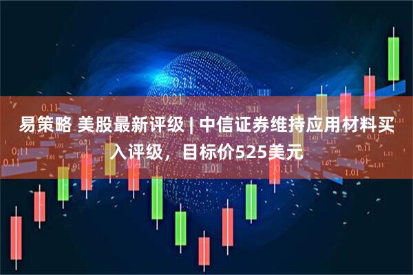 易策略 美股最新评级 | 中信证券维持应用材料买入评级，目标价525美元