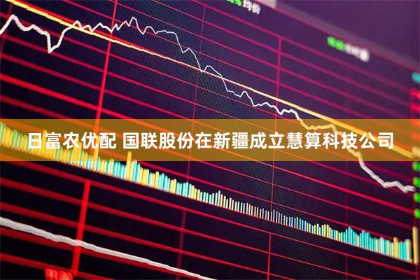 日富农优配 国联股份在新疆成立慧算科技公司