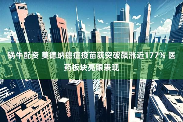 锅牛配资 莫德纳癌症疫苗获突破飙涨近177% 医药板块亮眼表现