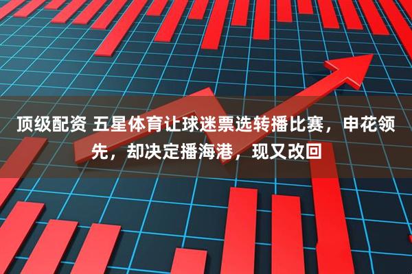 顶级配资 五星体育让球迷票选转播比赛，申花领先，却决定播海港，现又改回