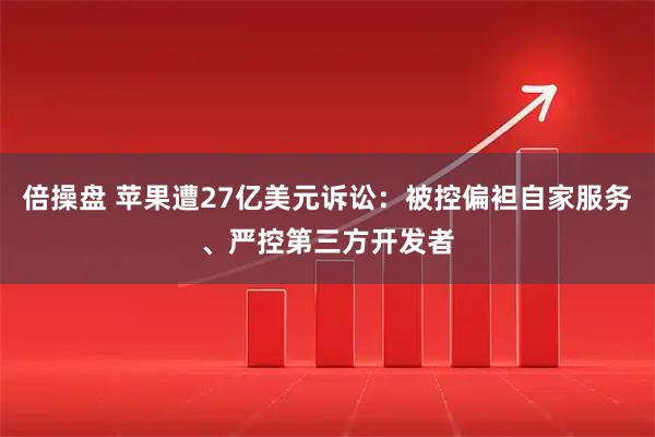 倍操盘 苹果遭27亿美元诉讼：被控偏袒自家服务、严控第三方开发者
